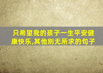 只希望我的孩子一生平安健康快乐,其他别无所求的句子