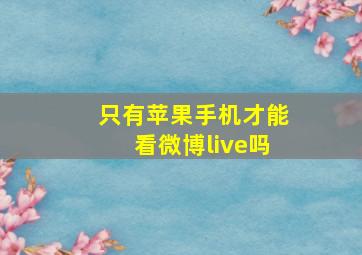 只有苹果手机才能看微博live吗