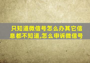 只知道微信号怎么办其它信息都不知道,怎么申诉微信号