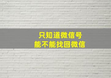 只知道微信号能不能找回微信