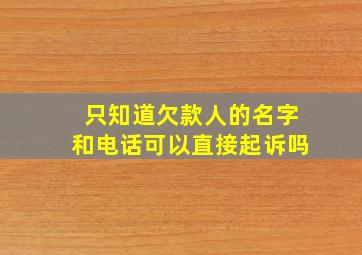 只知道欠款人的名字和电话可以直接起诉吗