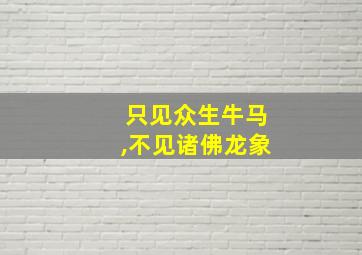 只见众生牛马,不见诸佛龙象