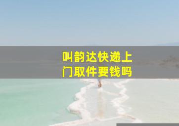 叫韵达快递上门取件要钱吗