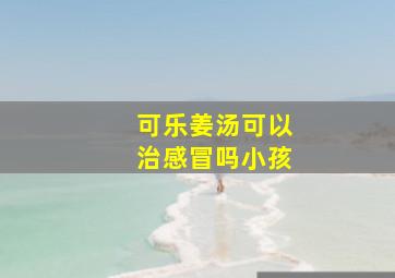 可乐姜汤可以治感冒吗小孩