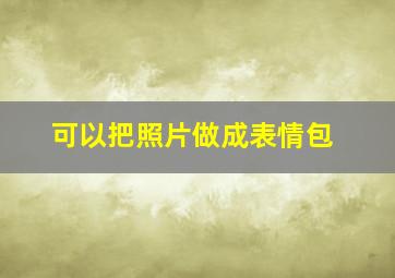 可以把照片做成表情包