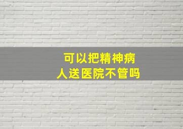 可以把精神病人送医院不管吗