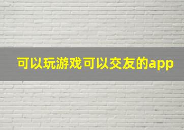 可以玩游戏可以交友的app