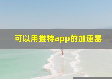 可以用推特app的加速器