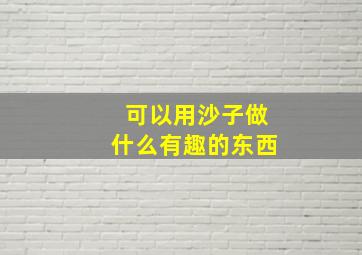 可以用沙子做什么有趣的东西