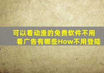 可以看动漫的免费软件不用看广告有哪些How不用登陆