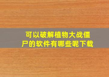 可以破解植物大战僵尸的软件有哪些呢下载