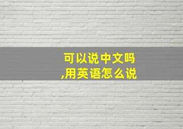 可以说中文吗,用英语怎么说