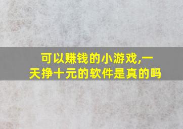 可以赚钱的小游戏,一天挣十元的软件是真的吗