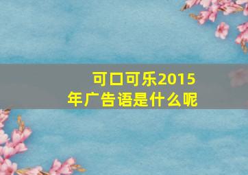 可口可乐2015年广告语是什么呢