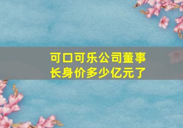 可口可乐公司董事长身价多少亿元了