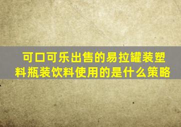 可口可乐出售的易拉罐装塑料瓶装饮料使用的是什么策略