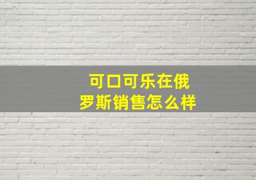 可口可乐在俄罗斯销售怎么样