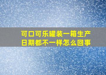 可口可乐罐装一箱生产日期都不一样怎么回事