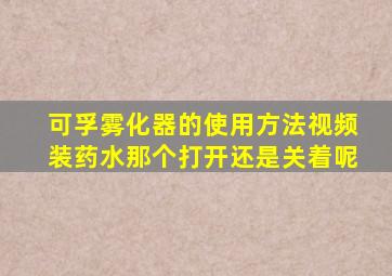 可孚雾化器的使用方法视频装药水那个打开还是关着呢