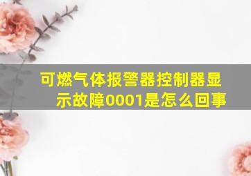 可燃气体报警器控制器显示故障0001是怎么回事