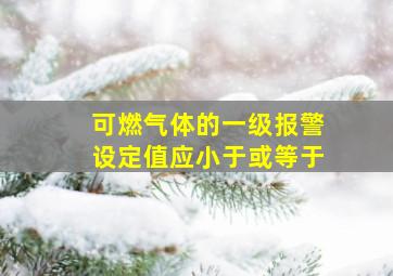 可燃气体的一级报警设定值应小于或等于