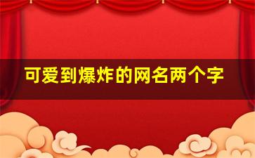 可爱到爆炸的网名两个字