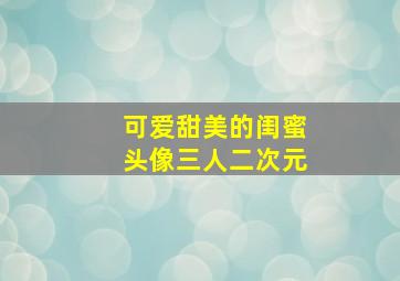 可爱甜美的闺蜜头像三人二次元