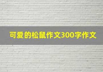 可爱的松鼠作文300字作文