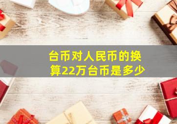 台币对人民币的换算22万台币是多少