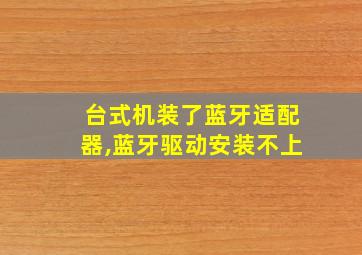 台式机装了蓝牙适配器,蓝牙驱动安装不上