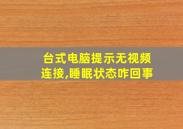 台式电脑提示无视频连接,睡眠状态咋回事