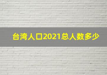 台湾人口2021总人数多少