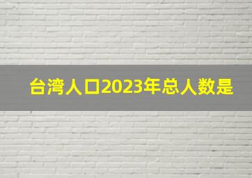 台湾人口2023年总人数是