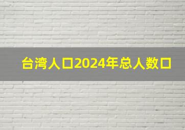 台湾人口2024年总人数口