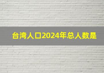 台湾人口2024年总人数是