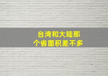 台湾和大陆那个省面积差不多