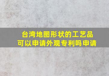 台湾地图形状的工艺品可以申请外观专利吗申请