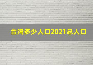 台湾多少人口2021总人口