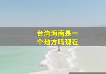 台湾海南是一个地方吗现在