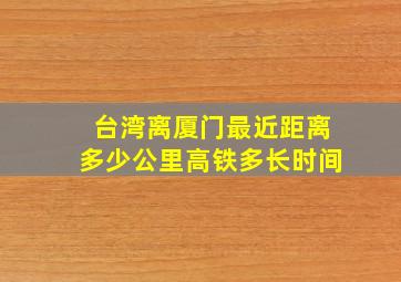 台湾离厦门最近距离多少公里高铁多长时间