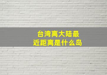 台湾离大陆最近距离是什么岛