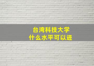 台湾科技大学什么水平可以进