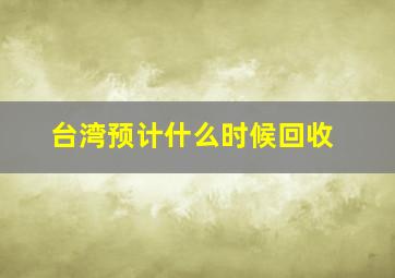 台湾预计什么时候回收