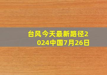 台风今天最新路径2024中国7月26日