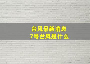 台风最新消息7号台风是什么