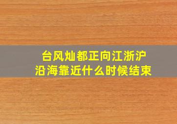 台风灿都正向江浙沪沿海靠近什么时候结束