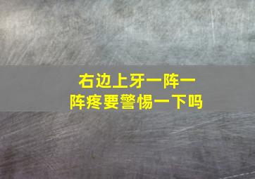 右边上牙一阵一阵疼要警惕一下吗