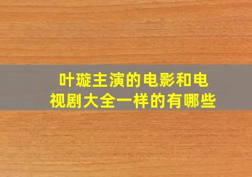 叶璇主演的电影和电视剧大全一样的有哪些