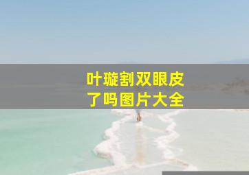 叶璇割双眼皮了吗图片大全