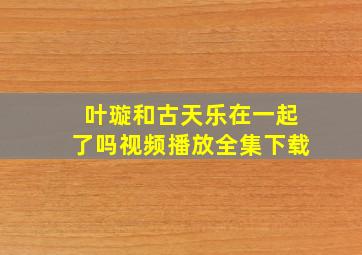 叶璇和古天乐在一起了吗视频播放全集下载